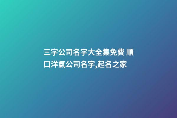 三字公司名字大全集免費 順口洋氣公司名字,起名之家-第1張-公司起名-玄機派